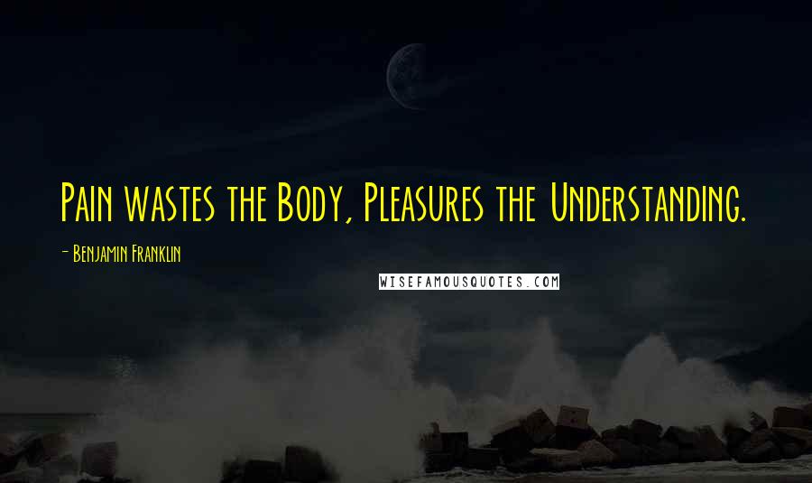 Benjamin Franklin Quotes: Pain wastes the Body, Pleasures the Understanding.