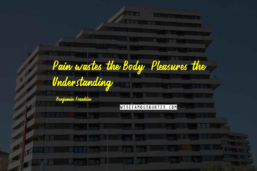 Benjamin Franklin Quotes: Pain wastes the Body, Pleasures the Understanding.