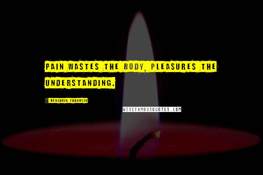 Benjamin Franklin Quotes: Pain wastes the Body, Pleasures the Understanding.