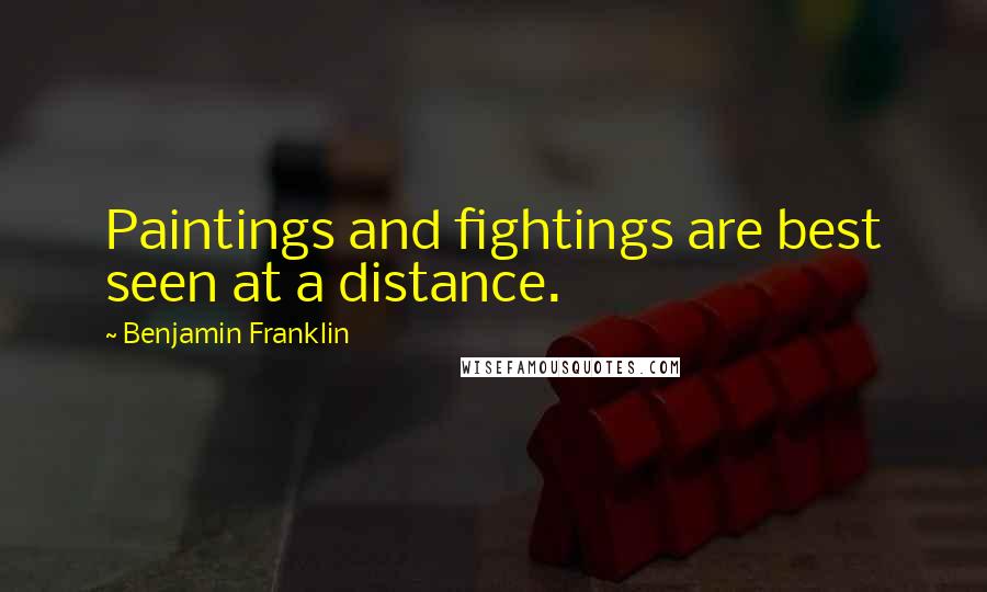 Benjamin Franklin Quotes: Paintings and fightings are best seen at a distance.