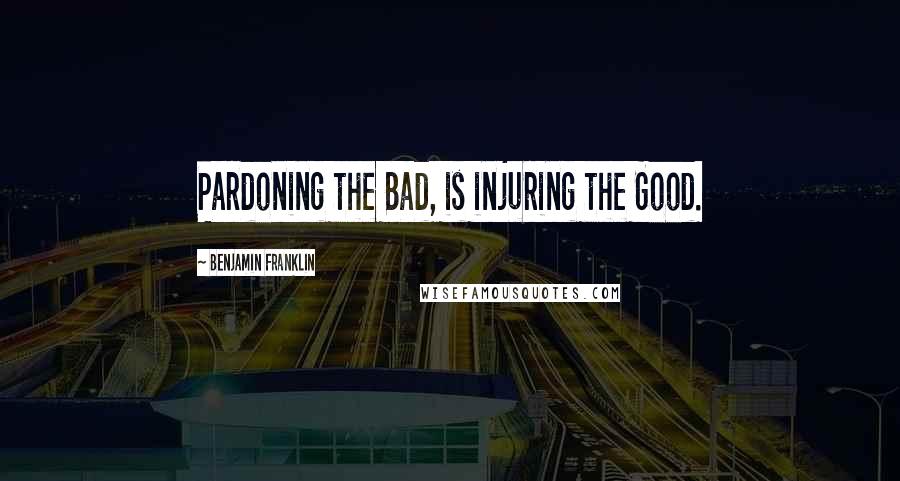 Benjamin Franklin Quotes: Pardoning the Bad, is injuring the Good.