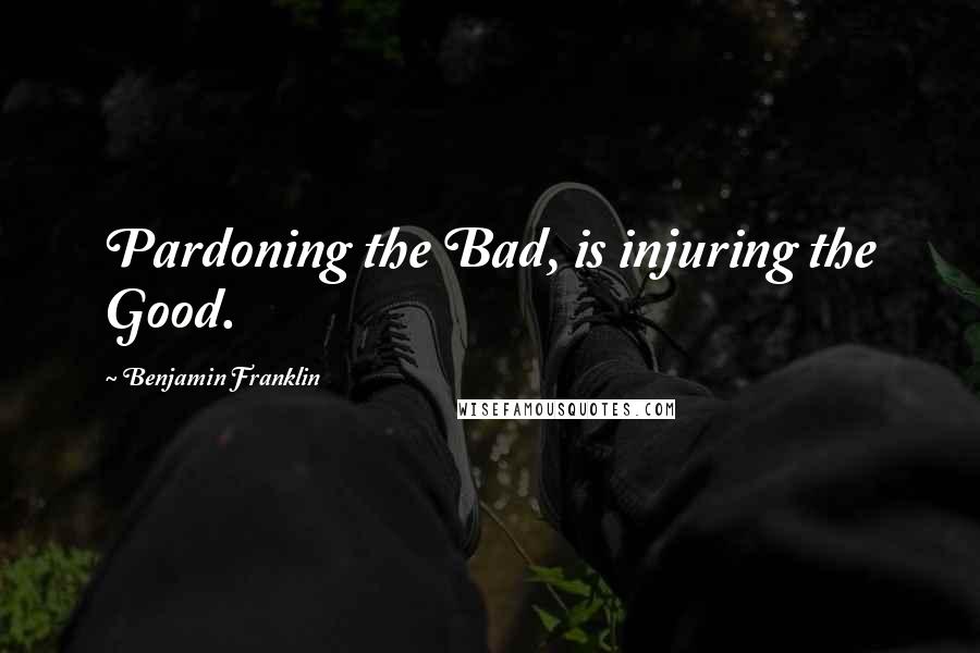 Benjamin Franklin Quotes: Pardoning the Bad, is injuring the Good.