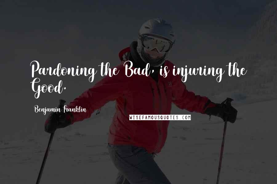 Benjamin Franklin Quotes: Pardoning the Bad, is injuring the Good.