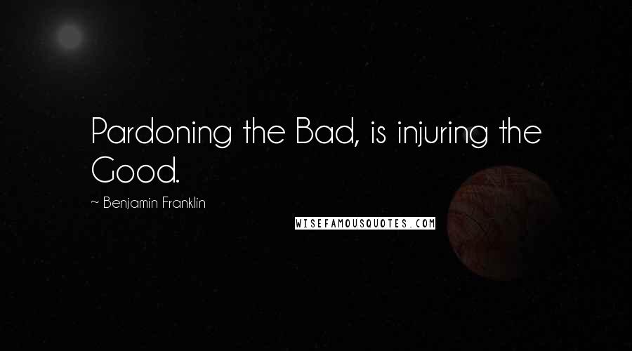 Benjamin Franklin Quotes: Pardoning the Bad, is injuring the Good.