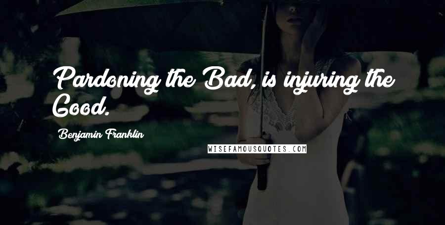 Benjamin Franklin Quotes: Pardoning the Bad, is injuring the Good.