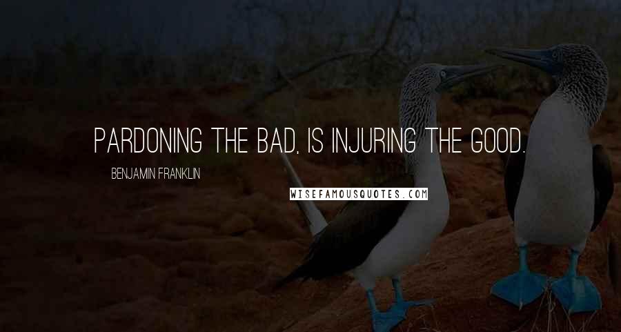 Benjamin Franklin Quotes: Pardoning the Bad, is injuring the Good.