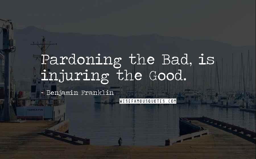 Benjamin Franklin Quotes: Pardoning the Bad, is injuring the Good.