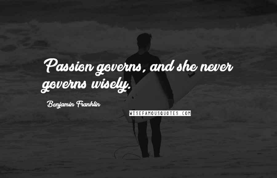 Benjamin Franklin Quotes: Passion governs, and she never governs wisely.