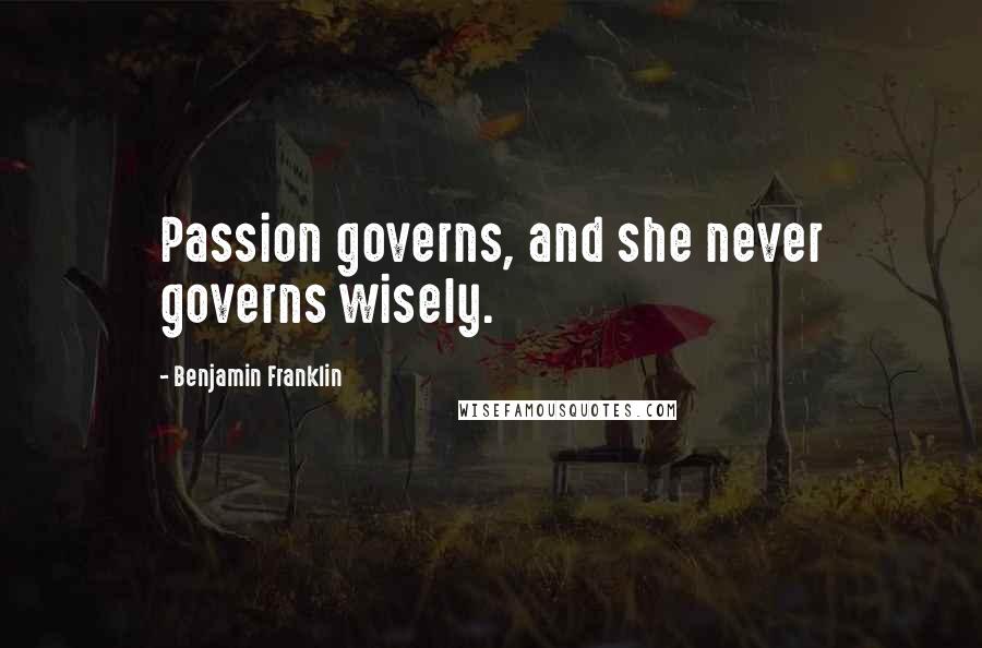 Benjamin Franklin Quotes: Passion governs, and she never governs wisely.