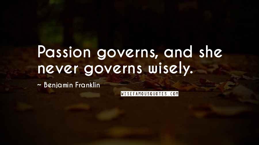 Benjamin Franklin Quotes: Passion governs, and she never governs wisely.