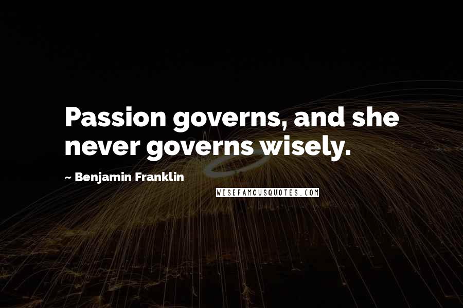 Benjamin Franklin Quotes: Passion governs, and she never governs wisely.