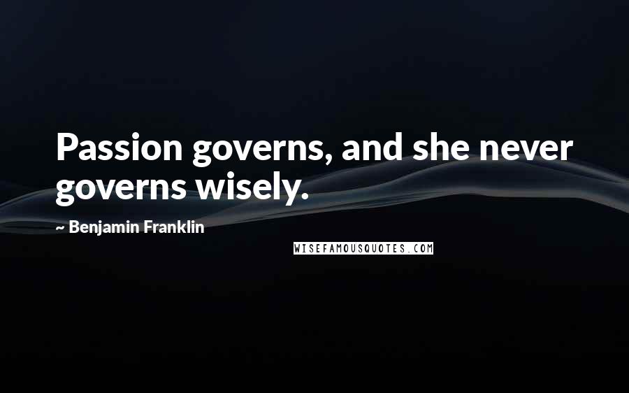 Benjamin Franklin Quotes: Passion governs, and she never governs wisely.