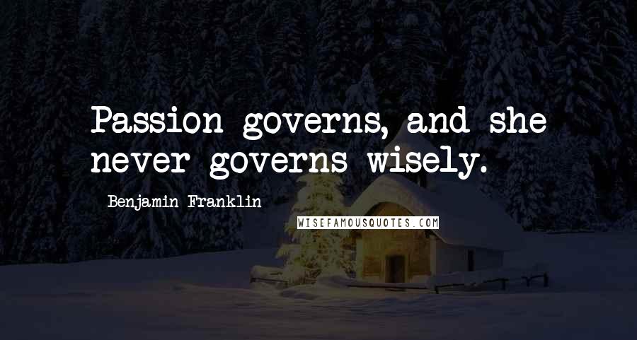 Benjamin Franklin Quotes: Passion governs, and she never governs wisely.