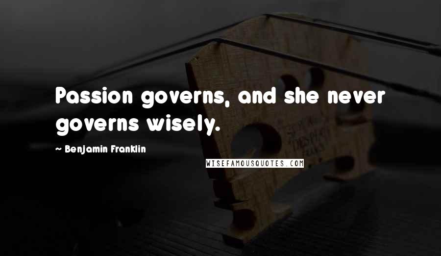 Benjamin Franklin Quotes: Passion governs, and she never governs wisely.