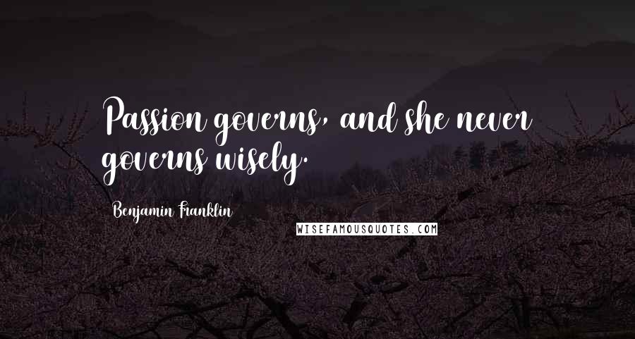 Benjamin Franklin Quotes: Passion governs, and she never governs wisely.