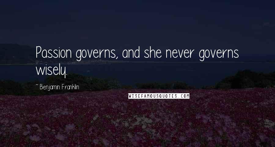 Benjamin Franklin Quotes: Passion governs, and she never governs wisely.