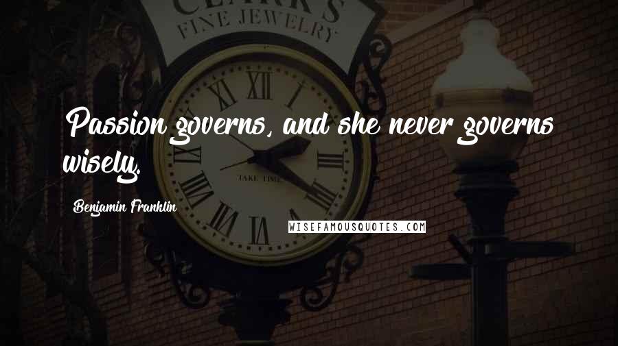 Benjamin Franklin Quotes: Passion governs, and she never governs wisely.