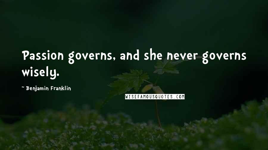 Benjamin Franklin Quotes: Passion governs, and she never governs wisely.