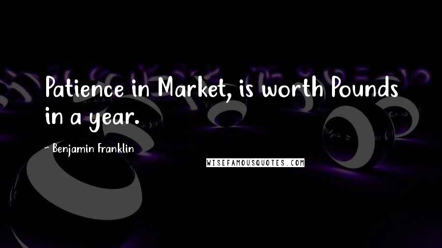 Benjamin Franklin Quotes: Patience in Market, is worth Pounds in a year.