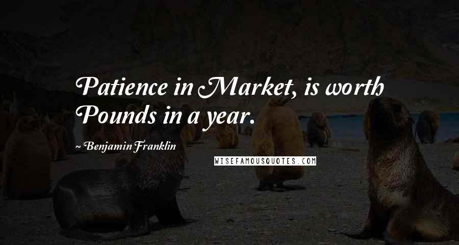 Benjamin Franklin Quotes: Patience in Market, is worth Pounds in a year.