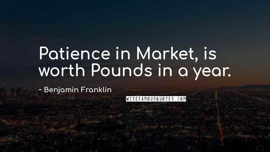 Benjamin Franklin Quotes: Patience in Market, is worth Pounds in a year.