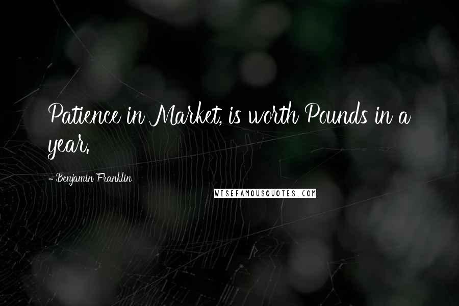 Benjamin Franklin Quotes: Patience in Market, is worth Pounds in a year.