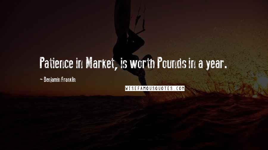 Benjamin Franklin Quotes: Patience in Market, is worth Pounds in a year.