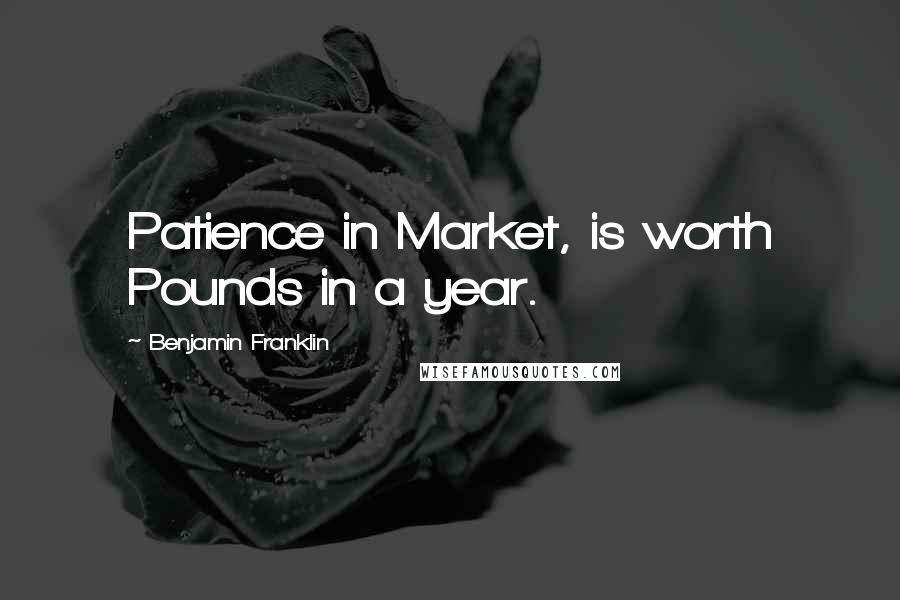 Benjamin Franklin Quotes: Patience in Market, is worth Pounds in a year.