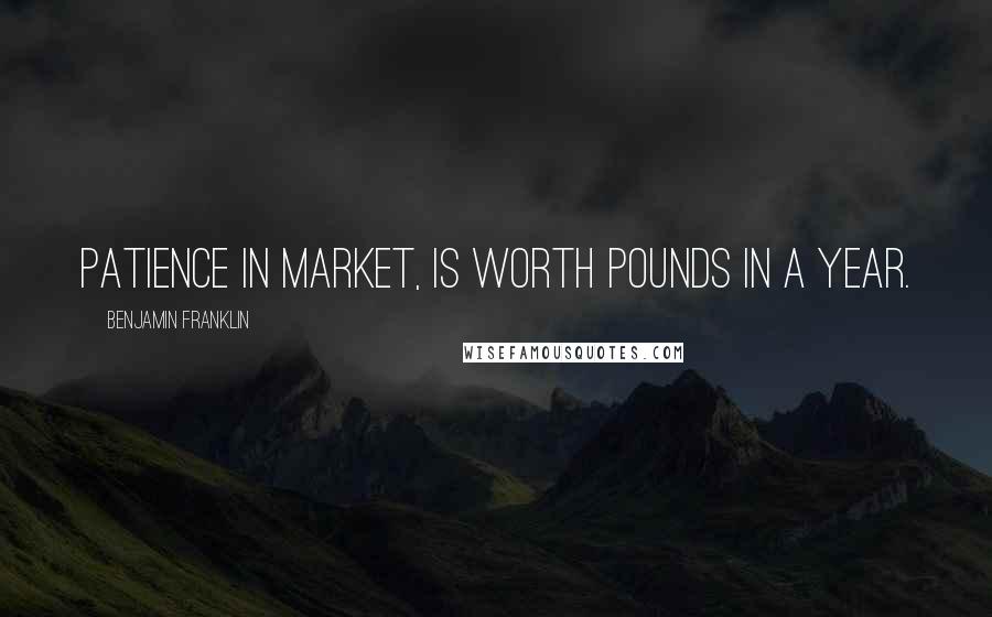 Benjamin Franklin Quotes: Patience in Market, is worth Pounds in a year.