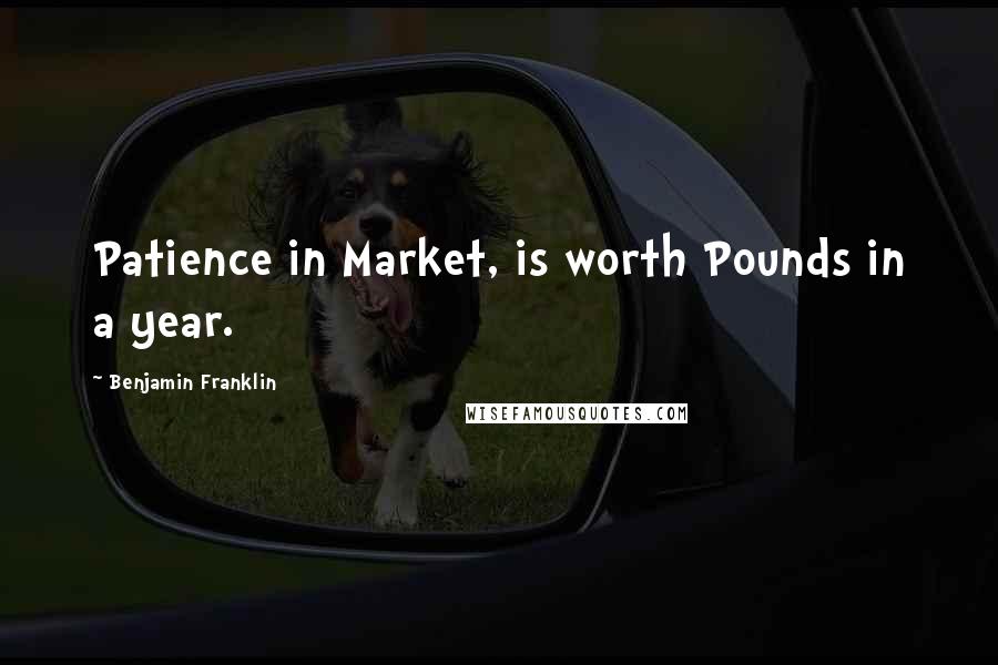 Benjamin Franklin Quotes: Patience in Market, is worth Pounds in a year.