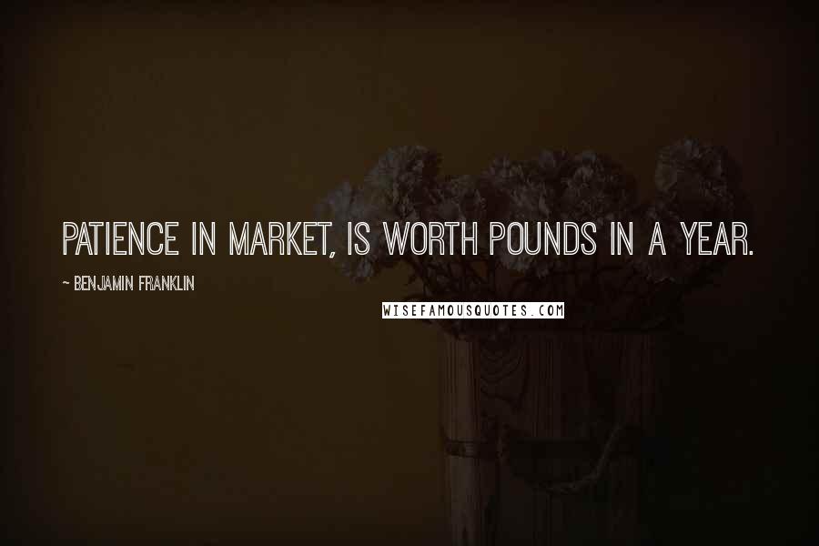 Benjamin Franklin Quotes: Patience in Market, is worth Pounds in a year.