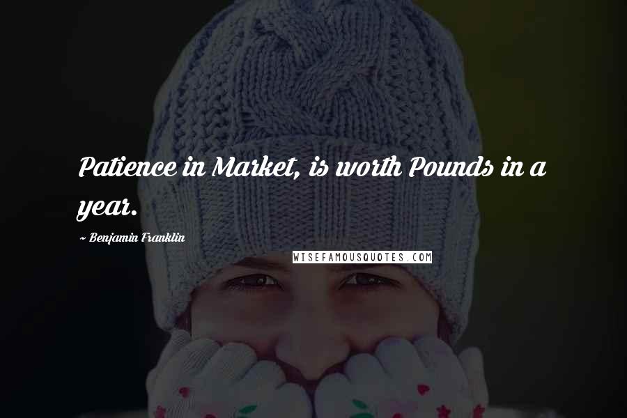 Benjamin Franklin Quotes: Patience in Market, is worth Pounds in a year.