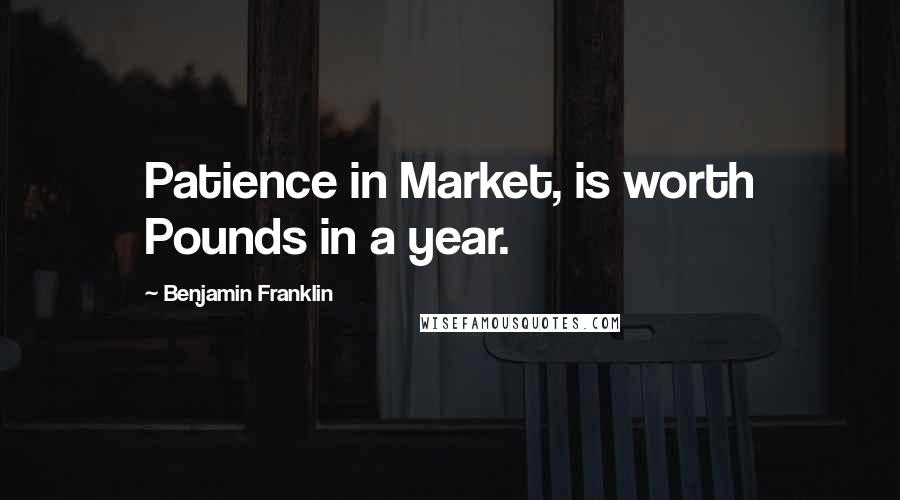 Benjamin Franklin Quotes: Patience in Market, is worth Pounds in a year.