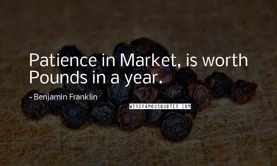 Benjamin Franklin Quotes: Patience in Market, is worth Pounds in a year.