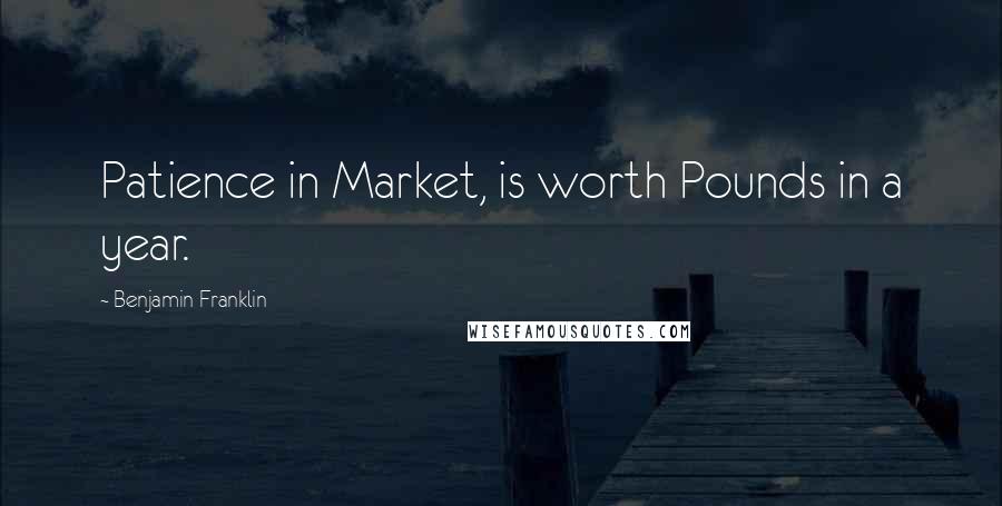 Benjamin Franklin Quotes: Patience in Market, is worth Pounds in a year.