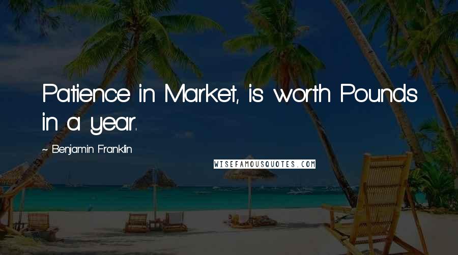 Benjamin Franklin Quotes: Patience in Market, is worth Pounds in a year.