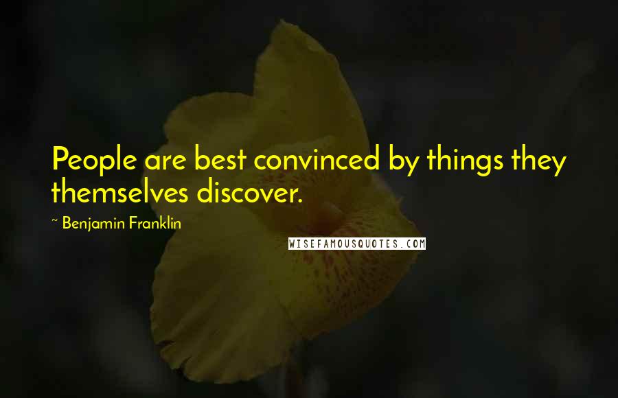 Benjamin Franklin Quotes: People are best convinced by things they themselves discover.