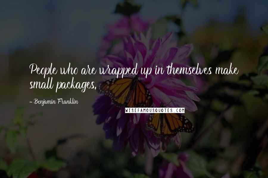 Benjamin Franklin Quotes: People who are wrapped up in themselves make small packages.