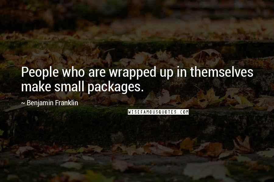 Benjamin Franklin Quotes: People who are wrapped up in themselves make small packages.