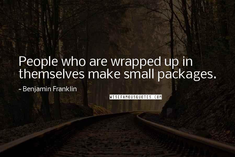 Benjamin Franklin Quotes: People who are wrapped up in themselves make small packages.