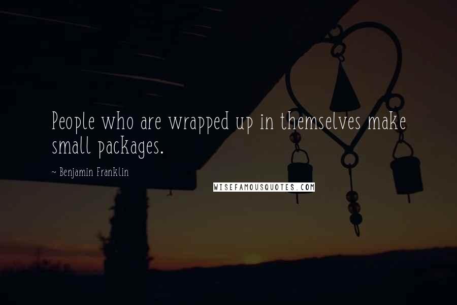 Benjamin Franklin Quotes: People who are wrapped up in themselves make small packages.