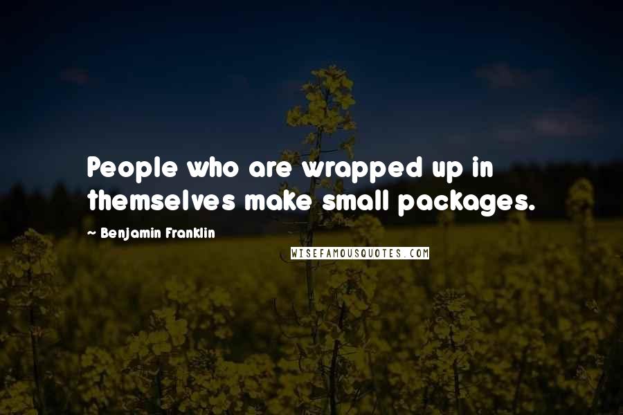 Benjamin Franklin Quotes: People who are wrapped up in themselves make small packages.
