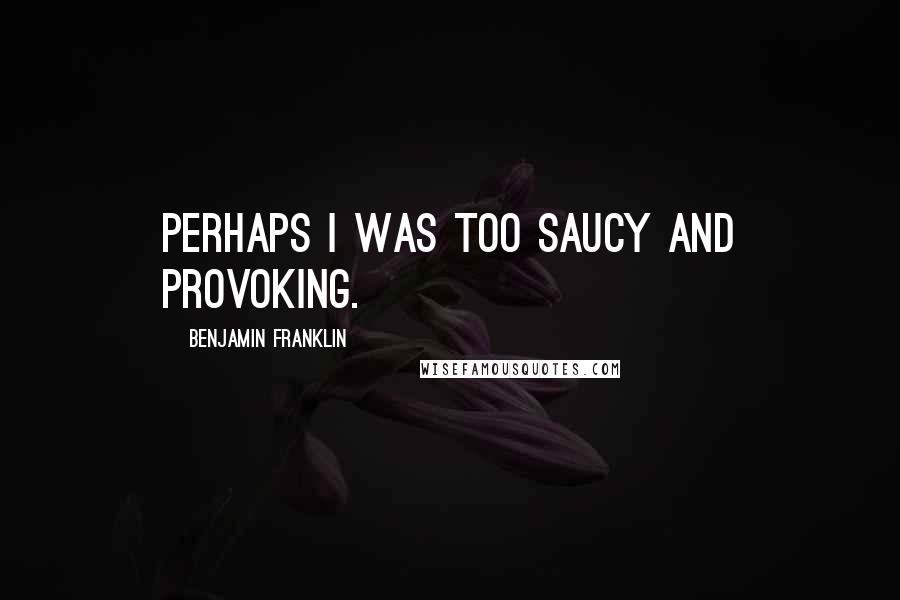 Benjamin Franklin Quotes: Perhaps I was too saucy and provoking.