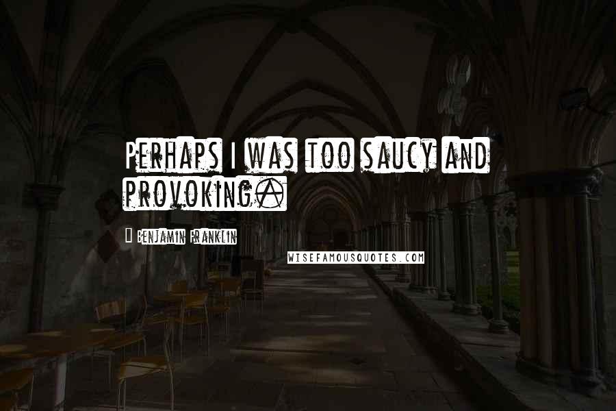 Benjamin Franklin Quotes: Perhaps I was too saucy and provoking.