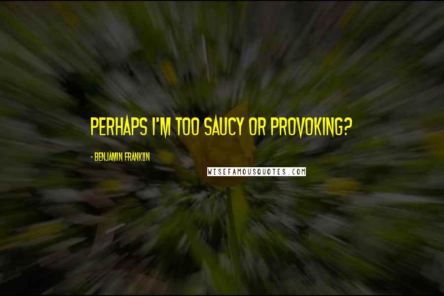 Benjamin Franklin Quotes: Perhaps I'm too saucy or provoking?