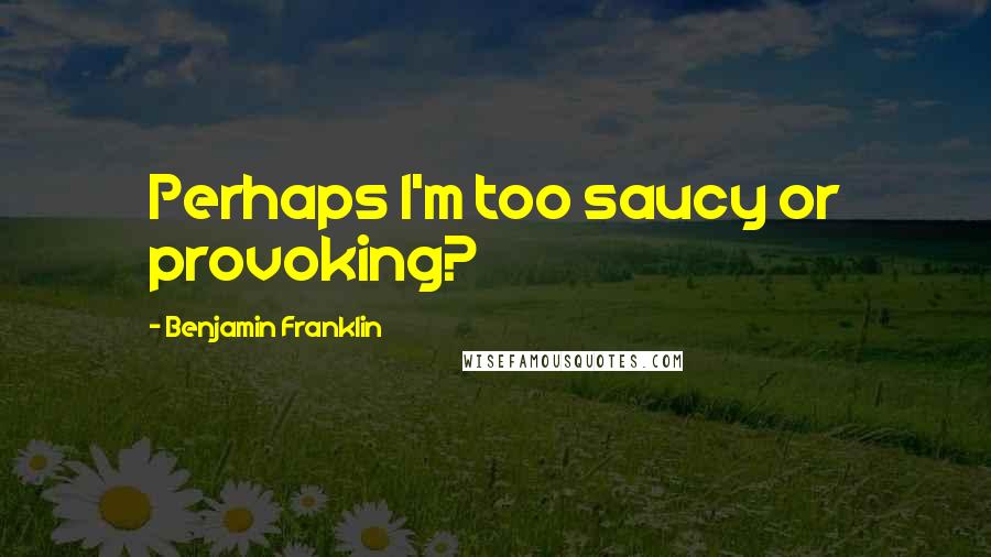 Benjamin Franklin Quotes: Perhaps I'm too saucy or provoking?