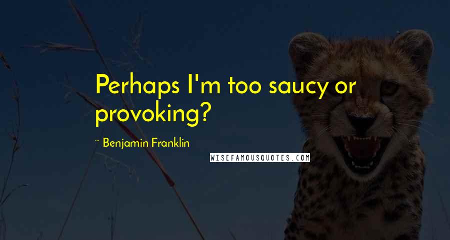 Benjamin Franklin Quotes: Perhaps I'm too saucy or provoking?