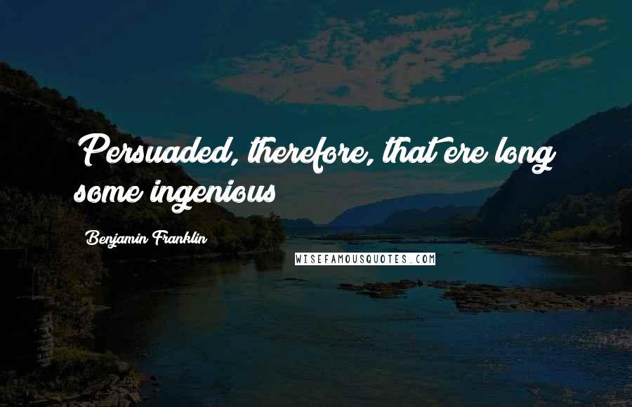 Benjamin Franklin Quotes: Persuaded, therefore, that ere long some ingenious