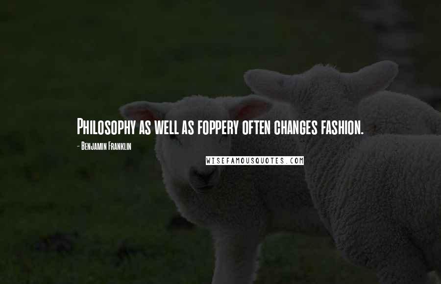 Benjamin Franklin Quotes: Philosophy as well as foppery often changes fashion.