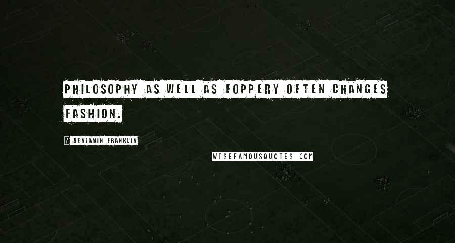 Benjamin Franklin Quotes: Philosophy as well as foppery often changes fashion.